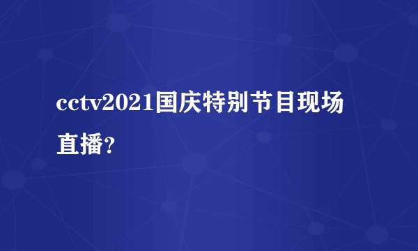 cctv2021国庆特别节目现场直播？