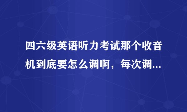 四六级英语听力考试那个收音机到底要怎么调啊，每次调到的都不清晰，感觉要么跟别的台串了要么有沙沙的声？
