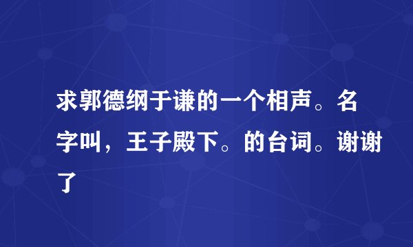 求郭德纲于谦的一个相声。名字叫，王子殿下。的台词。谢谢了