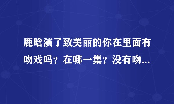 鹿晗演了致美丽的你在里面有吻戏吗？在哪一集？没有吻戏更好…………