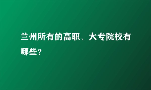 兰州所有的高职、大专院校有哪些？