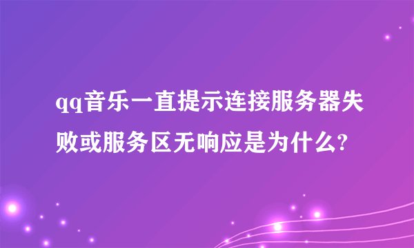qq音乐一直提示连接服务器失败或服务区无响应是为什么?