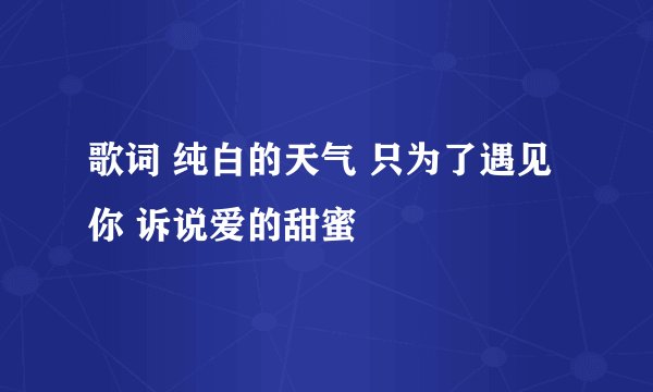 歌词 纯白的天气 只为了遇见你 诉说爱的甜蜜