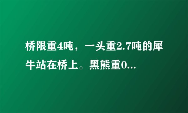 桥限重4吨，一头重2.7吨的犀牛站在桥上。黑熊重0.8吨，长颈鹿重1.5吨，斑马重0.3吨.（1）长颈鹿现在能上桥吗？（2）棕熊现在能上桥吗？斑马可以和它一起上桥吗？（3）你还能提出其他数学问题并解答吗？