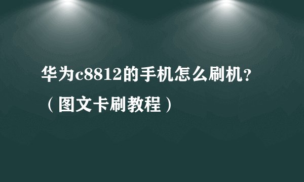 华为c8812的手机怎么刷机？（图文卡刷教程）