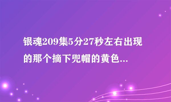 银魂209集5分27秒左右出现的那个摘下兜帽的黄色头发的黑衣男人是谁啊？