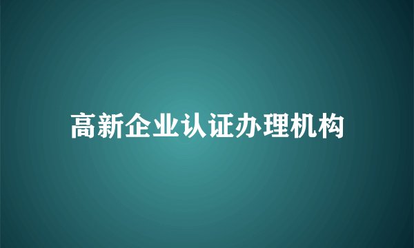 高新企业认证办理机构