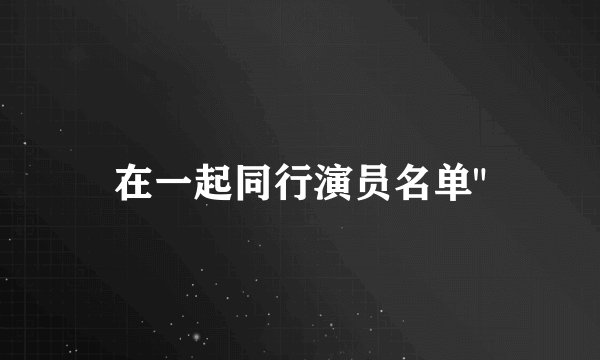 在一起同行演员名单