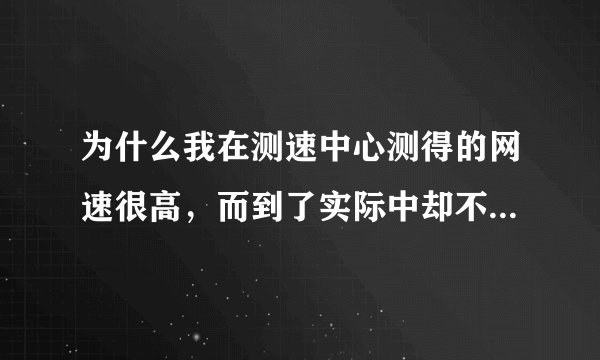 为什么我在测速中心测得的网速很高，而到了实际中却不堪一用呢，而且经常掉线？ 我家电信
