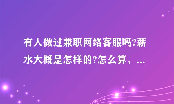 有人做过兼职网络客服吗?薪水大概是怎样的?怎么算，大概是多少钱一个月呢?谢谢啦~~？