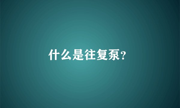 什么是往复泵？