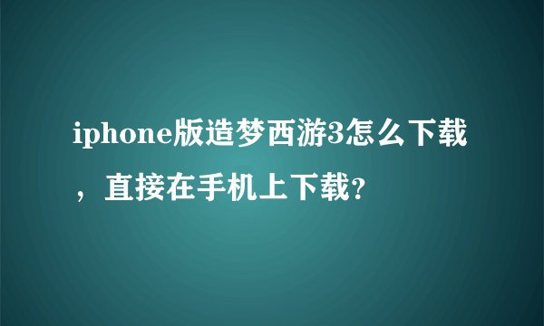 iphone版造梦西游3怎么下载，直接在手机上下载？