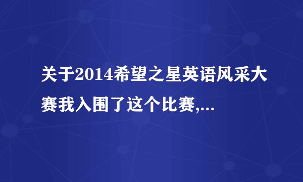 关于2014希望之星英语风采大赛我入围了这个比赛,请问初中组复赛是定题演讲还是自命题?篇幅?