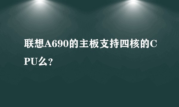 联想A690的主板支持四核的CPU么？
