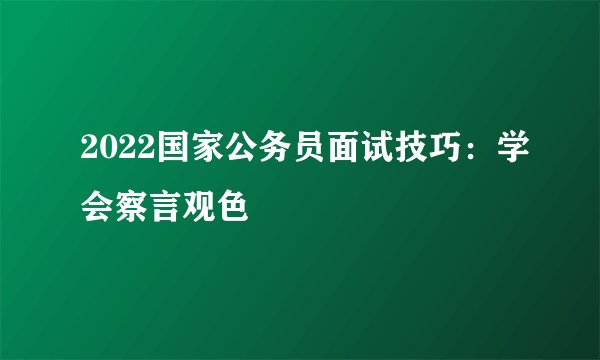 2022国家公务员面试技巧：学会察言观色