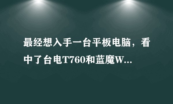 最经想入手一台平板电脑，看中了台电T760和蓝魔W12，不知道哪个好？希望有用过这两台机子的朋友指点一下！