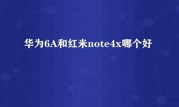 华为6A和红米note4x哪个好
