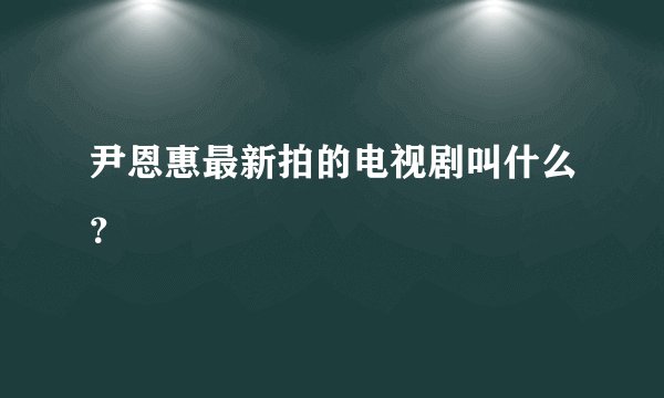 尹恩惠最新拍的电视剧叫什么？
