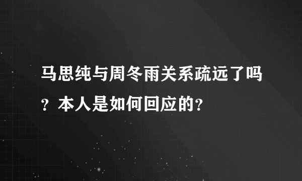 马思纯与周冬雨关系疏远了吗？本人是如何回应的？