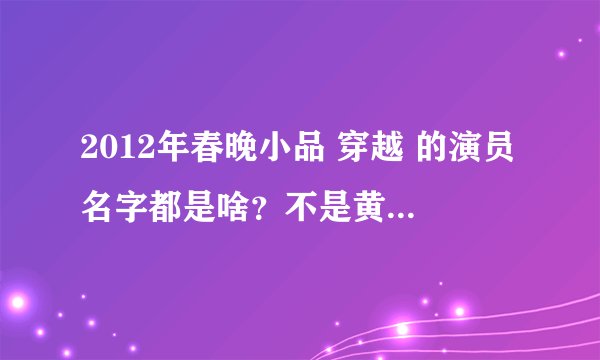 2012年春晚小品 穿越 的演员名字都是啥？不是黄宏演的那个