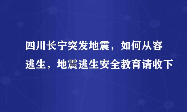 四川长宁突发地震，如何从容逃生，地震逃生安全教育请收下
