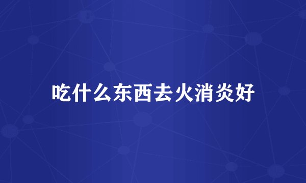 吃什么东西去火消炎好