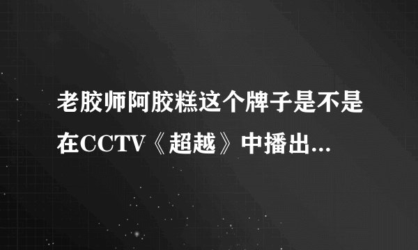 老胶师阿胶糕这个牌子是不是在CCTV《超越》中播出过？它在阿胶糕排行