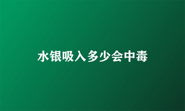 水银吸入多少会中毒