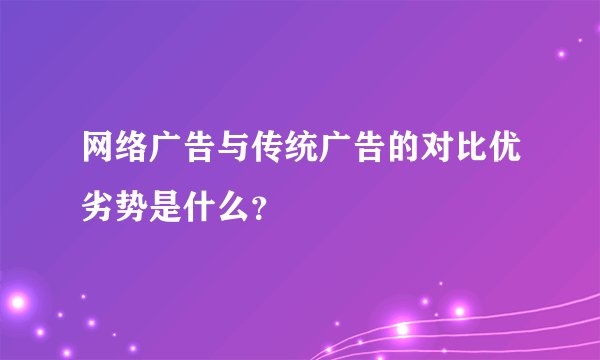 网络广告与传统广告的对比优劣势是什么？