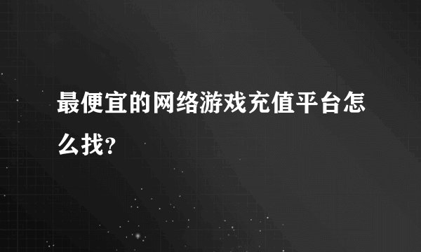 最便宜的网络游戏充值平台怎么找？