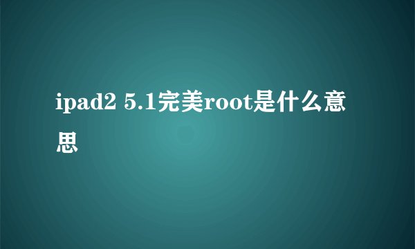 ipad2 5.1完美root是什么意思