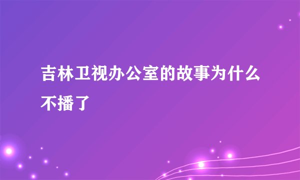 吉林卫视办公室的故事为什么不播了