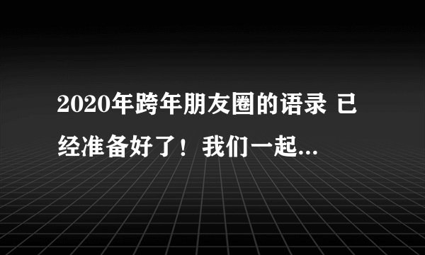 2020年跨年朋友圈的语录 已经准备好了！我们一起去2020年吧