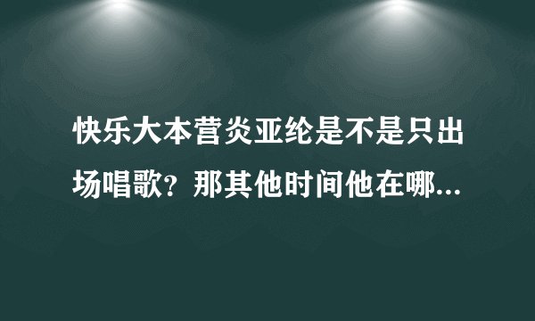 快乐大本营炎亚纶是不是只出场唱歌？那其他时间他在哪里？后台还是？