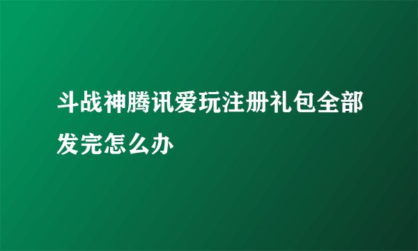 斗战神腾讯爱玩注册礼包全部发完怎么办