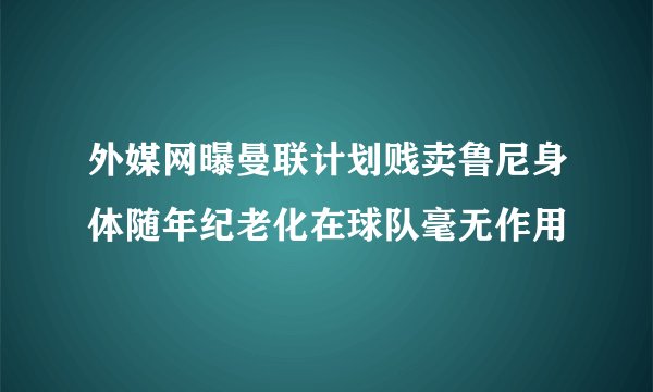 外媒网曝曼联计划贱卖鲁尼身体随年纪老化在球队毫无作用