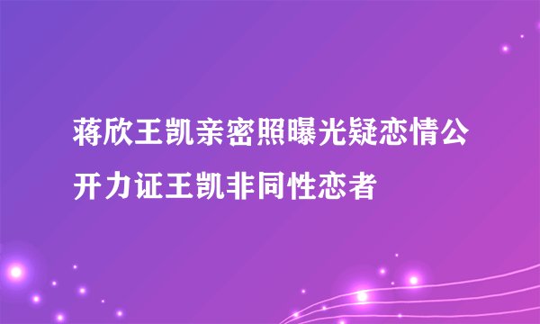 蒋欣王凯亲密照曝光疑恋情公开力证王凯非同性恋者