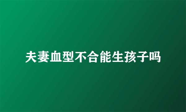 夫妻血型不合能生孩子吗