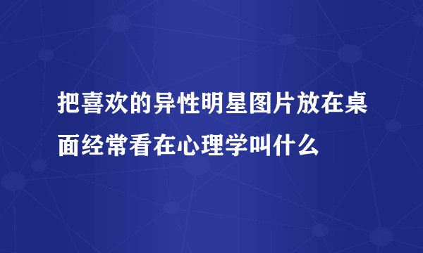 把喜欢的异性明星图片放在桌面经常看在心理学叫什么