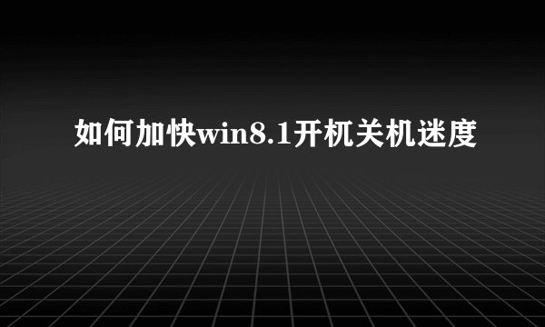 如何加快win8.1开杌关机迷度