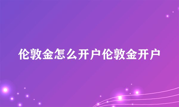 伦敦金怎么开户伦敦金开户