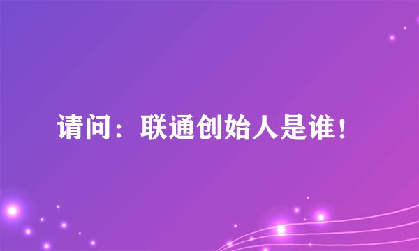 请问：联通创始人是谁！