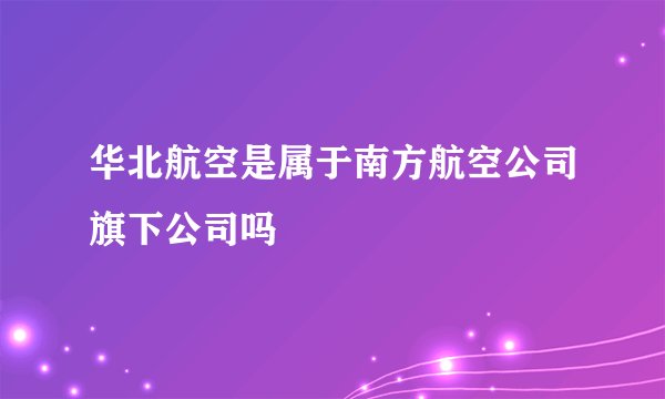 华北航空是属于南方航空公司旗下公司吗