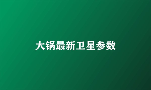 大锅最新卫星参数