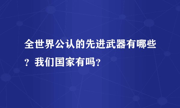 全世界公认的先进武器有哪些？我们国家有吗？