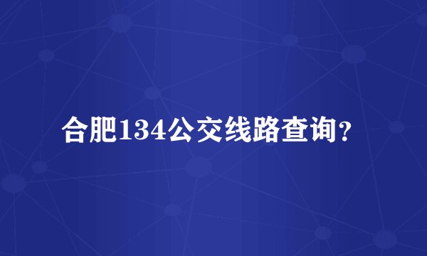 合肥134公交线路查询？