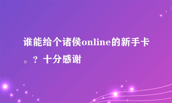 谁能给个诸侯online的新手卡。？十分感谢