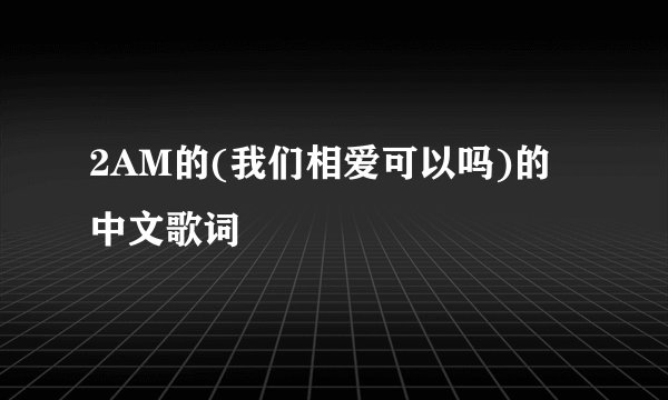 2AM的(我们相爱可以吗)的中文歌词