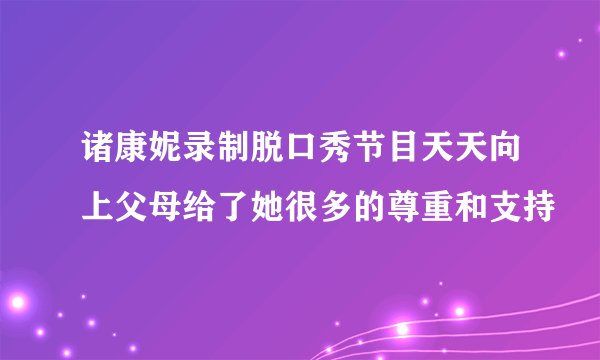 诸康妮录制脱口秀节目天天向上父母给了她很多的尊重和支持