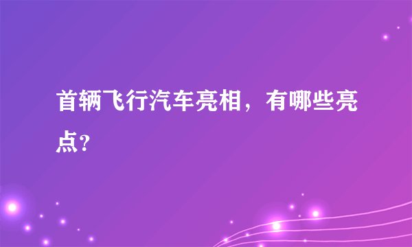 首辆飞行汽车亮相，有哪些亮点？